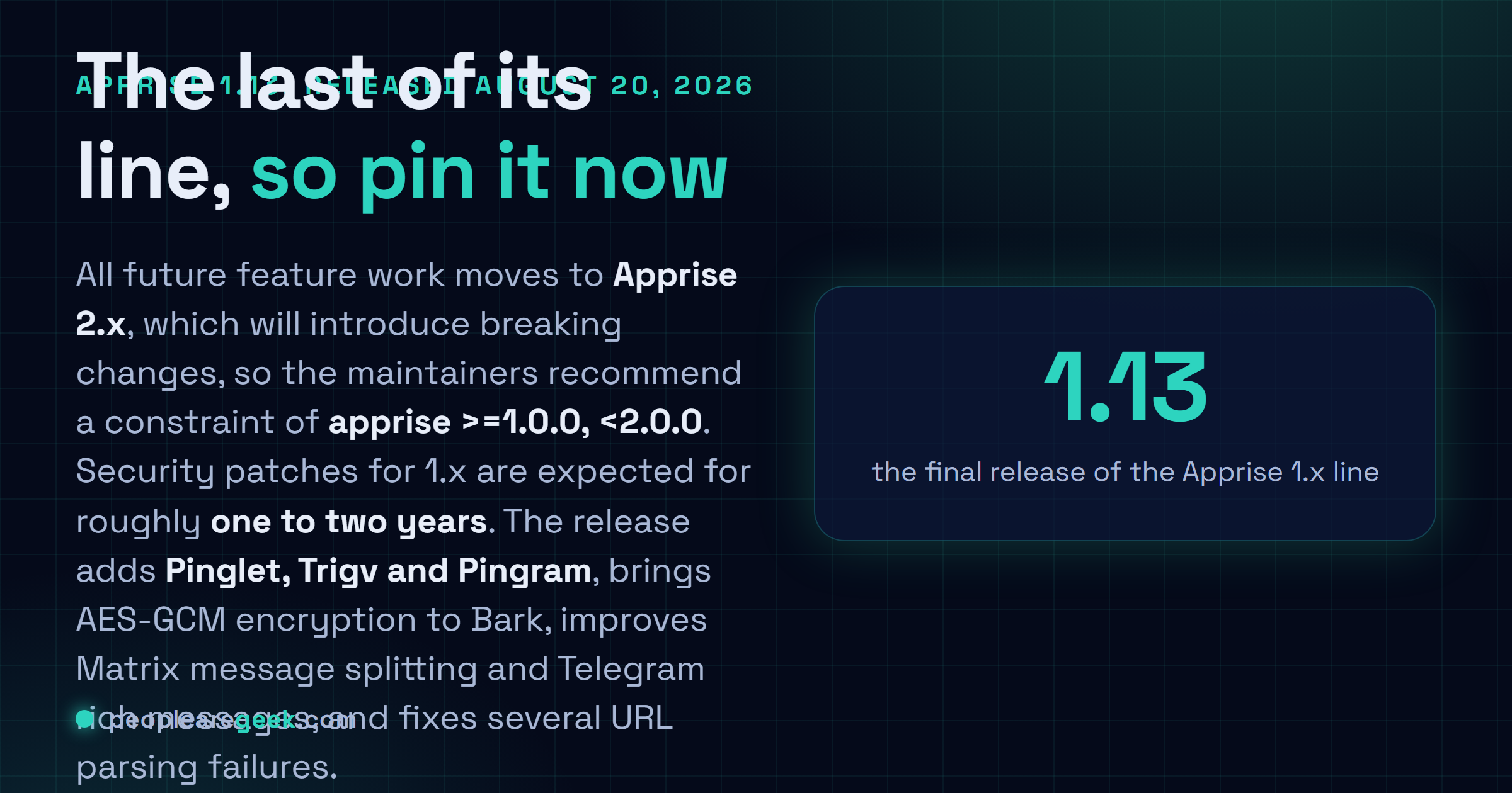 Carte réponse : Apprise 1.13, publié le 20 août 2026, est la dernière version de la série 1.x, ajoutant la prise en charge de Pinglet, Trigv et Pingram ainsi que le chiffrement AES-GCM pour Bark, les mainteneurs conseillant d'épingler apprise au moins à 1.0.0 et sous 2.0.0 avant la version 2.x qui rompra la compatibilité.