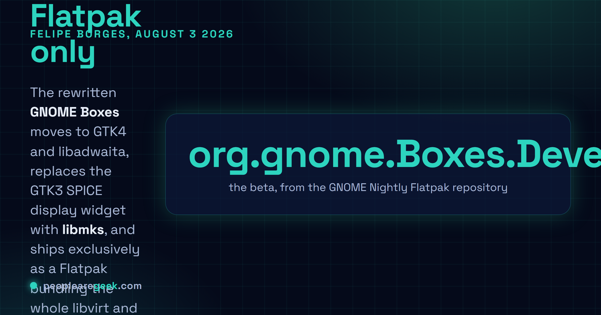 Carte réponse : Felipe Borges a publié le 3 août 2026 une bêta de GNOME Boxes réécrit après deux ans de travail, avec le passage à GTK4 et libadwaita, le remplacement du widget d'affichage SPICE GTK3 par libmks, une distribution uniquement en Flatpak, l'installation de Windows 11 sans contournement du démarrage sécurisé ni du TPM, et l'ajout de VSOCK et de la redirection de ports.