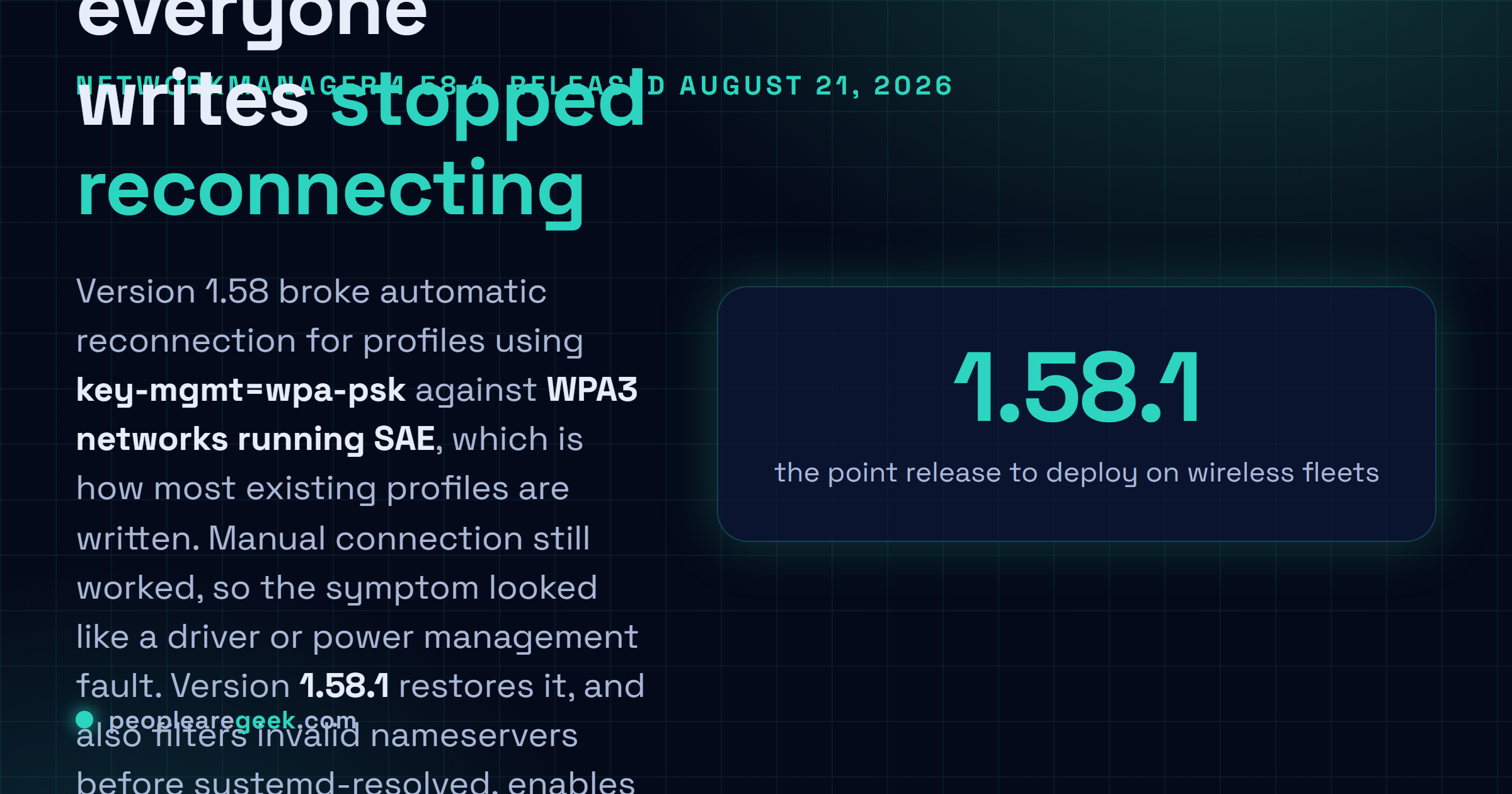 Answer card: NetworkManager 1.58.1 released on August 21 2026 fixes a regression where profiles using key-mgmt=wpa-psk failed to reconnect automatically to WPA3 SAE networks, and adds IPv4 forwarding on modem interfaces, systemd-resolved nameserver filtering, a DHCP option 3 warning and stricter certificate paths for private 802.1X profiles.