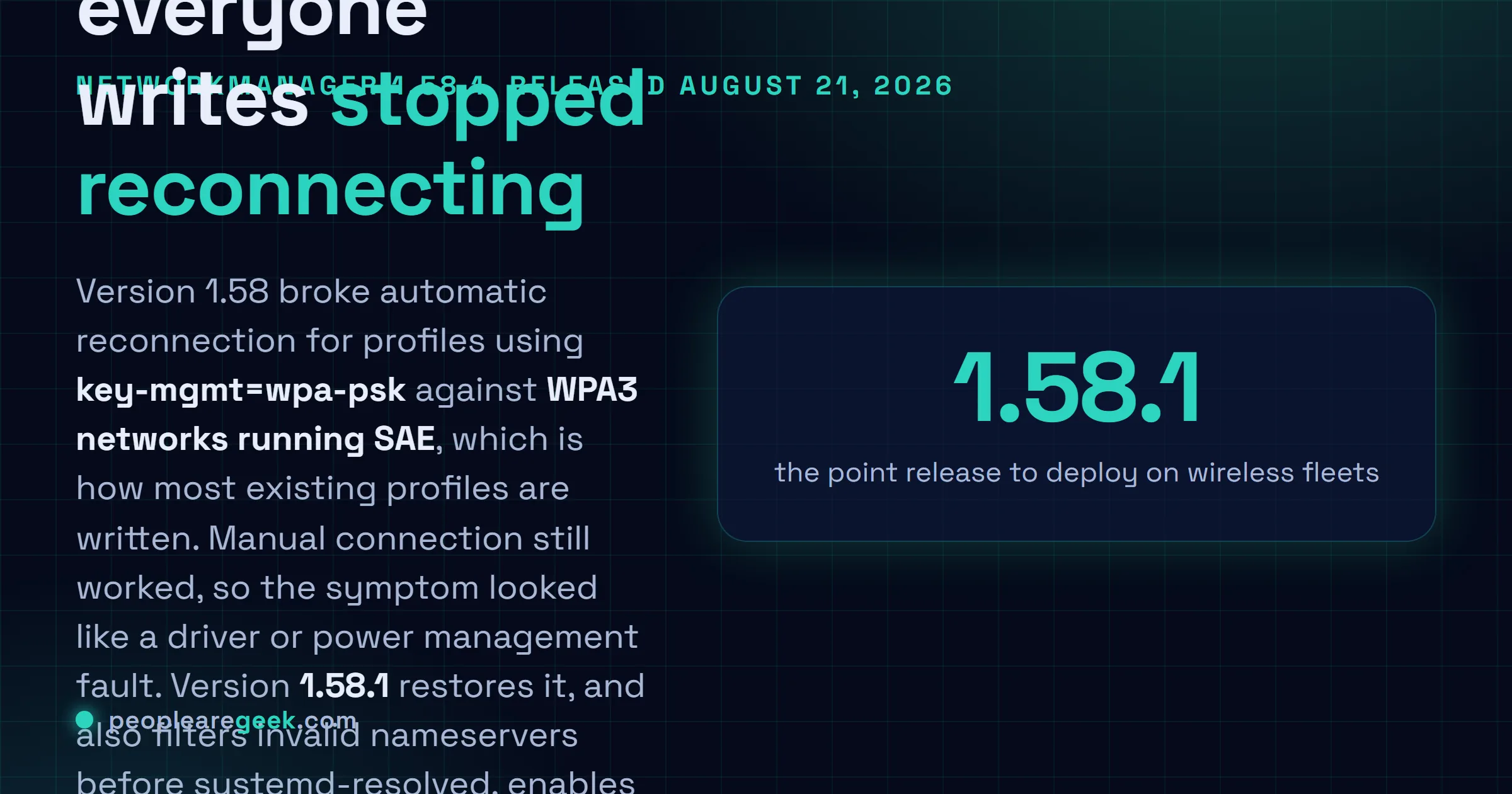 Answer card: NetworkManager 1.58.1 released on August 21 2026 fixes a regression where profiles using key-mgmt=wpa-psk failed to reconnect automatically to WPA3 SAE networks, and adds IPv4 forwarding on modem interfaces, systemd-resolved nameserver filtering, a DHCP option 3 warning and stricter certificate paths for private 802.1X profiles.