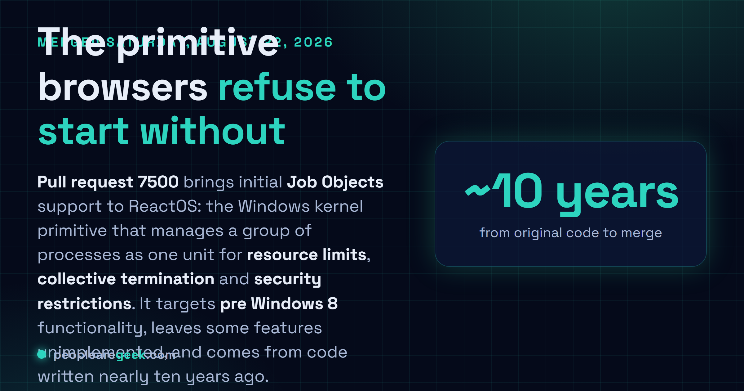 Answer card: ReactOS merged initial Job Objects support on August 22, 2026 through pull request 7500, adding the Windows kernel primitive that manages groups of processes as a single unit for resource limits, collective termination and security restrictions, with the implementation targeting pre Windows 8 functionality and some features still unimplemented, from code originally written nearly a decade earlier.