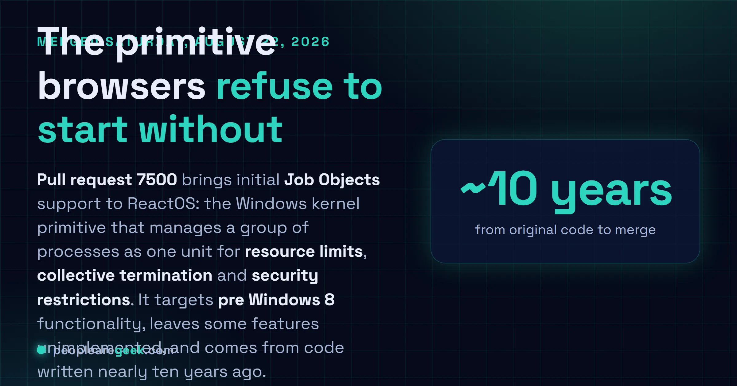 Answer card: ReactOS merged initial Job Objects support on August 22, 2026 through pull request 7500, adding the Windows kernel primitive that manages groups of processes as a single unit for resource limits, collective termination and security restrictions, with the implementation targeting pre Windows 8 functionality and some features still unimplemented, from code originally written nearly a decade earlier.